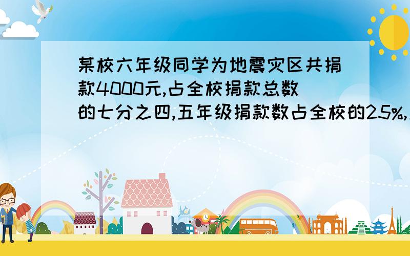 某校六年级同学为地震灾区共捐款4000元,占全校捐款总数的七分之四,五年级捐款数占全校的25%,五年级同学共计捐款多少元?