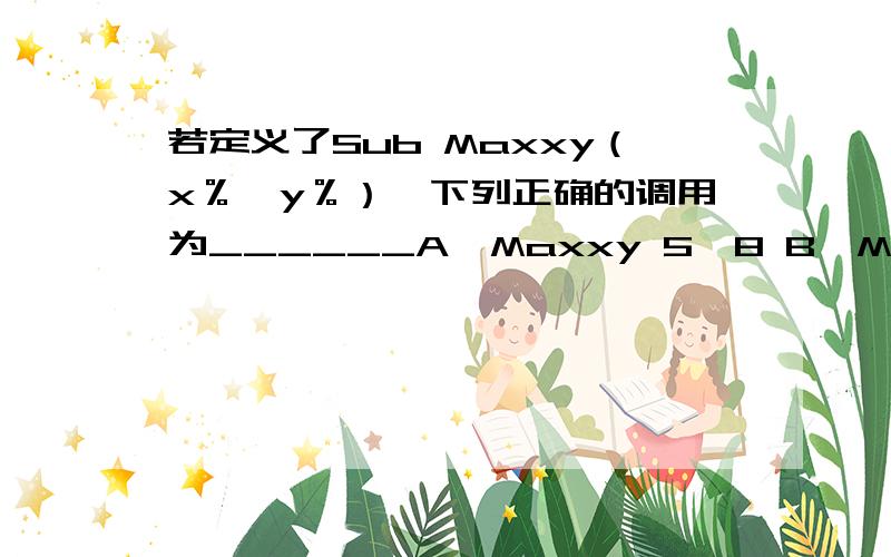 若定义了Sub Maxxy（x％,y％）,下列正确的调用为______A、Maxxy 5,8 B、Maxxy “58”,20 C、Call Maxxy 5,8 D、Call Maxxy（5,8,20）