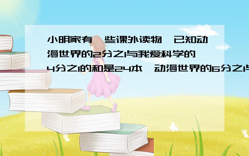 小明家有一些课外读物,已知动漫世界的2分之1与我爱科学的4分之1的和是24本,动漫世界的6分之1与我爱科学的4分之1的和是20本,求动漫世界有多少本?抱歉,我没学y什么的