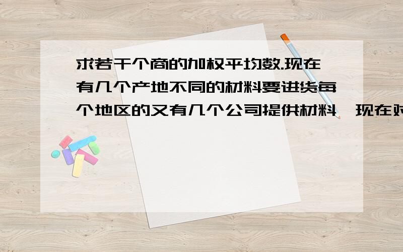 求若干个商的加权平均数.现在有几个产地不同的材料要进货每个地区的又有几个公司提供材料,现在对材料的总价和材料的体量有两个不同的权重,我们要对比较几个区域的综合均价,请教总价