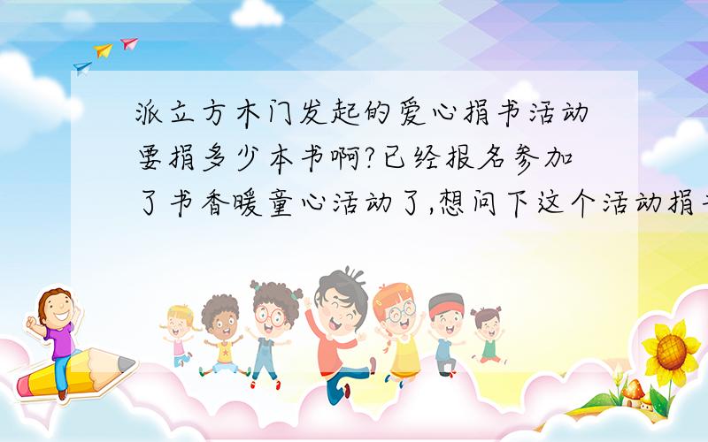 派立方木门发起的爱心捐书活动要捐多少本书啊?已经报名参加了书香暖童心活动了,想问下这个活动捐书有没有最低限制啊?