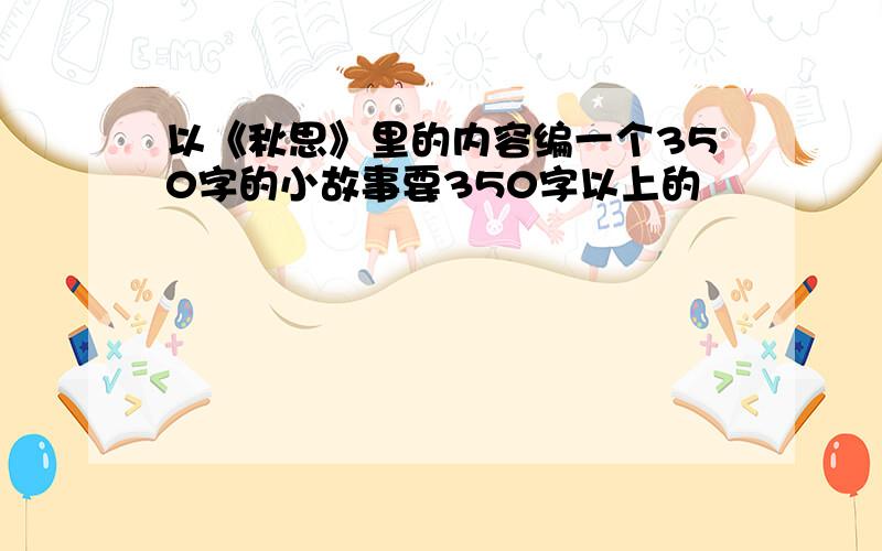 以《秋思》里的内容编一个350字的小故事要350字以上的