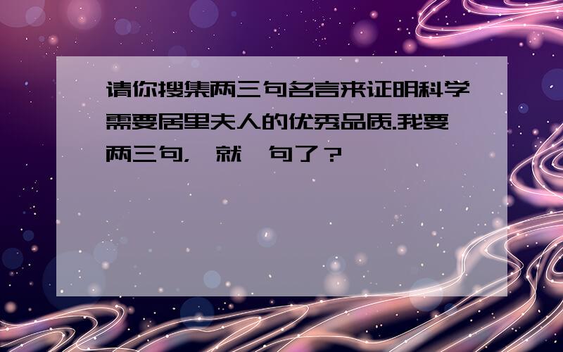 请你搜集两三句名言来证明科学需要居里夫人的优秀品质.我要两三句，咋就一句了？