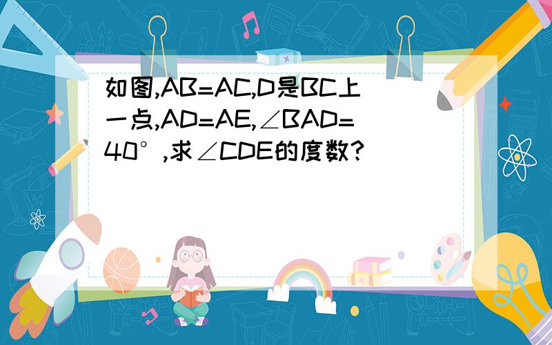 如图,AB=AC,D是BC上一点,AD=AE,∠BAD=40°,求∠CDE的度数?