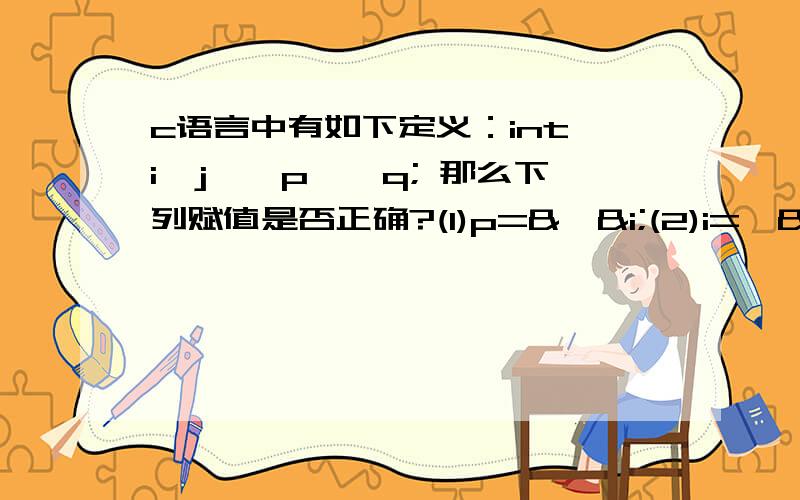 c语言中有如下定义：int i,j,*p,*q; 那么下列赋值是否正确?(1)p=&*&i;(2)i=*&j;