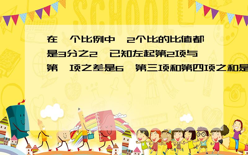 在一个比例中,2个比的比值都是3分之2,已知左起第2项与第一项之差是6,第三项和第四项之和是65,写出比例