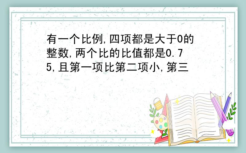 有一个比例,四项都是大于0的整数,两个比的比值都是0.75,且第一项比第二项小,第三