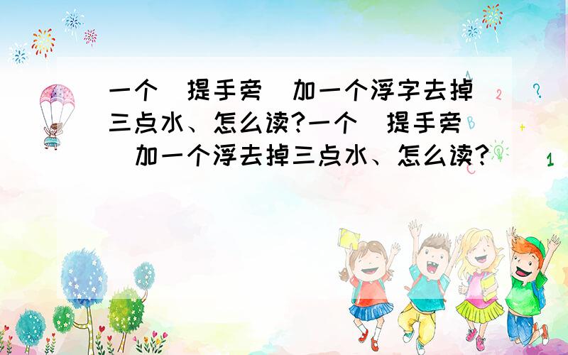 一个（提手旁）加一个浮字去掉三点水、怎么读?一个（提手旁）加一个浮去掉三点水、怎么读?