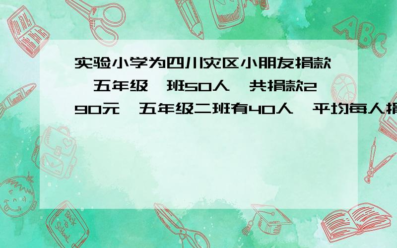 实验小学为四川灾区小朋友捐款,五年级一班50人,共捐款290元,五年级二班有40人,平均每人捐款4元,两个班平均每人捐款多少元/