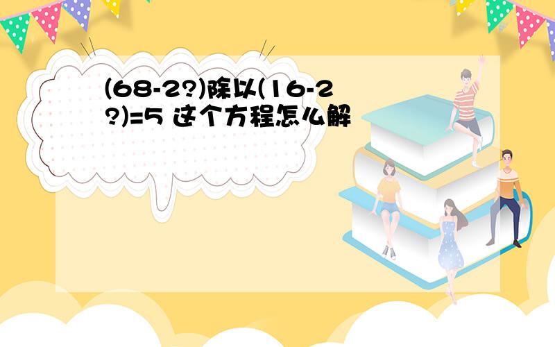 (68-2?)除以(16-2?)=5 这个方程怎么解