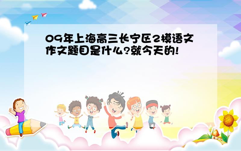 09年上海高三长宁区2模语文作文题目是什么?就今天的!