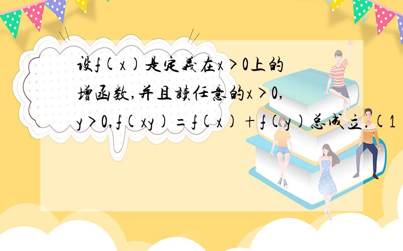 设f(x)是定义在x>0上的增函数,并且读任意的x>0,y>0,f(xy)=f(x)+f(y)总成立.(1)求证x>1时设f(x)是定义在x>0上的增函数,并且读任意的x>0,y>0,f(xy)=f(x)+f(y)总成立.(1)求证x>1时,f(x)>0 ...(2)如果f(3)=1,解不等式f(x