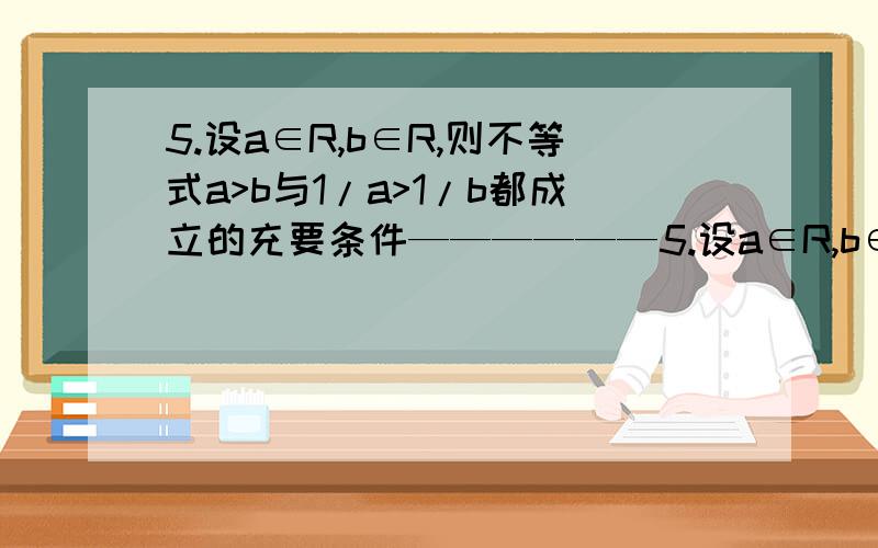 5.设a∈R,b∈R,则不等式a>b与1/a>1/b都成立的充要条件——————5.设a∈R,b∈R,则不等式a＞b与1/a＞1/b都成立的充要条件——————