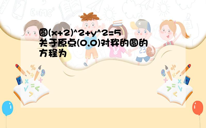 圆(x+2)^2+y^2=5关于原点(0,0)对称的圆的方程为