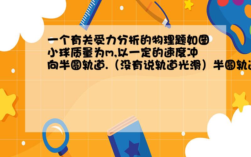 一个有关受力分析的物理题如图小球质量为m,以一定的速度冲向半圆轨道.（没有说轨道光滑）半圆轨道竖直,且A与B在一条竖直直线上.我想知道当小球到达B点时的受力情况（主要是在B点时受