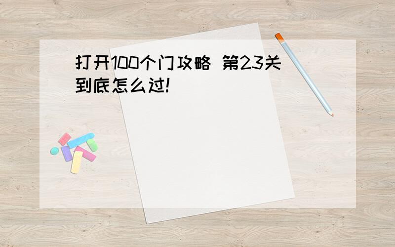 打开100个门攻略 第23关到底怎么过!