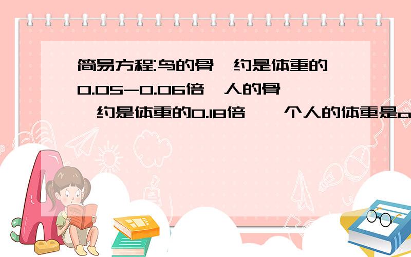 简易方程:鸟的骨骼约是体重的0.05-0.06倍,人的骨骼约是体重的0.18倍,一个人的体重是akg,骨骼应该是____kg