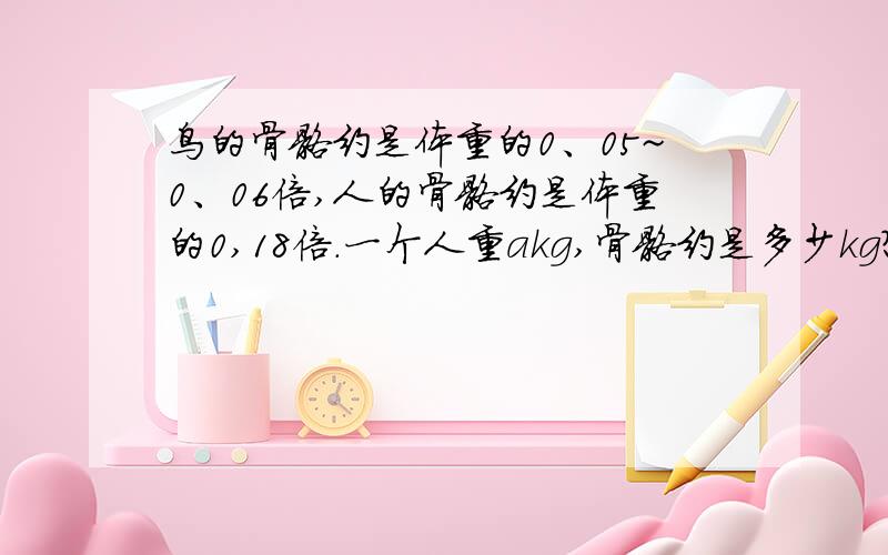 鸟的骨骼约是体重的0、05~0、06倍,人的骨骼约是体重的0,18倍.一个人重akg,骨骼约是多少kg?