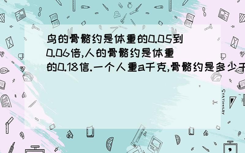 鸟的骨骼约是体重的0.05到0.06倍,人的骨骼约是体重的0.18信.一个人重a千克,骨骼约是多少千克?