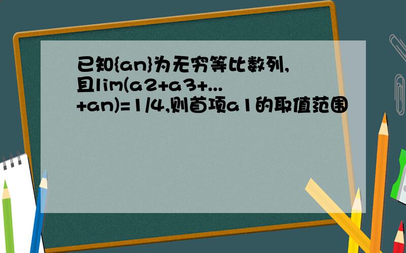 已知{an}为无穷等比数列,且lim(a2+a3+...+an)=1/4,则首项a1的取值范围