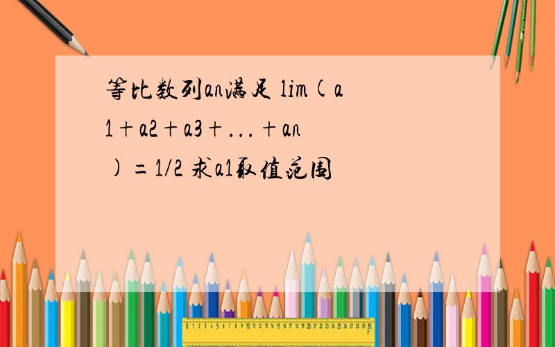 等比数列an满足 lim(a1+a2+a3+...+an)=1/2 求a1取值范围