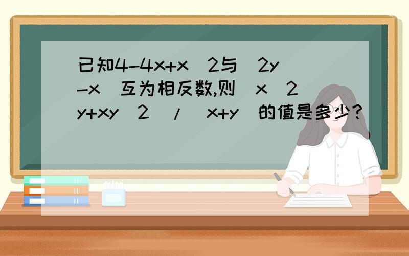 已知4-4x+x^2与|2y-x|互为相反数,则（x^2y+xy^2）/（x+y）的值是多少?