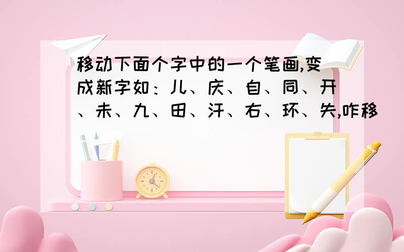 移动下面个字中的一个笔画,变成新字如：儿、庆、自、同、开、未、九、田、汗、右、环、失,咋移( ⊙ o ⊙