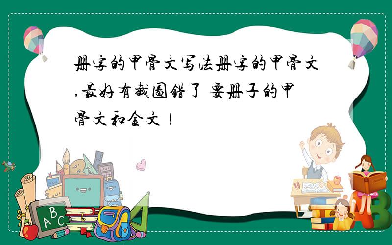 册字的甲骨文写法册字的甲骨文,最好有截图错了 要册子的甲骨文和金文！