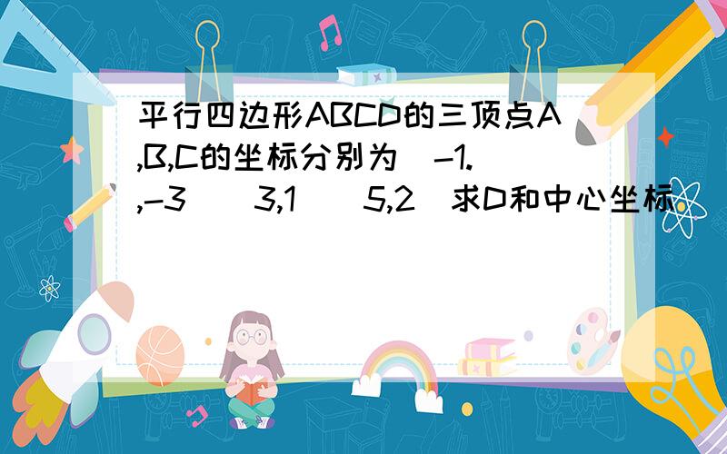 平行四边形ABCD的三顶点A,B,C的坐标分别为（-1.,-3）（3,1）（5,2）求D和中心坐标