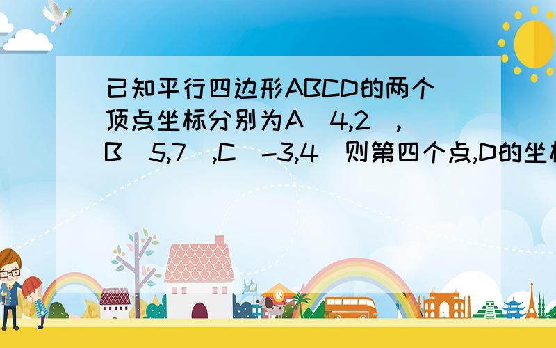 已知平行四边形ABCD的两个顶点坐标分别为A(4,2),B(5,7),C（-3,4）则第四个点,D的坐标是