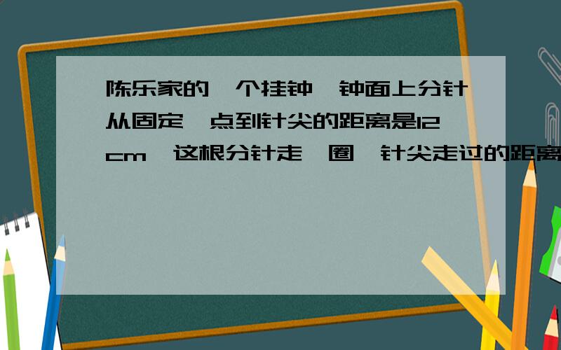 陈乐家的一个挂钟,钟面上分针从固定一点到针尖的距离是12cm,这根分针走一圈,针尖走过的距离是多少cm?