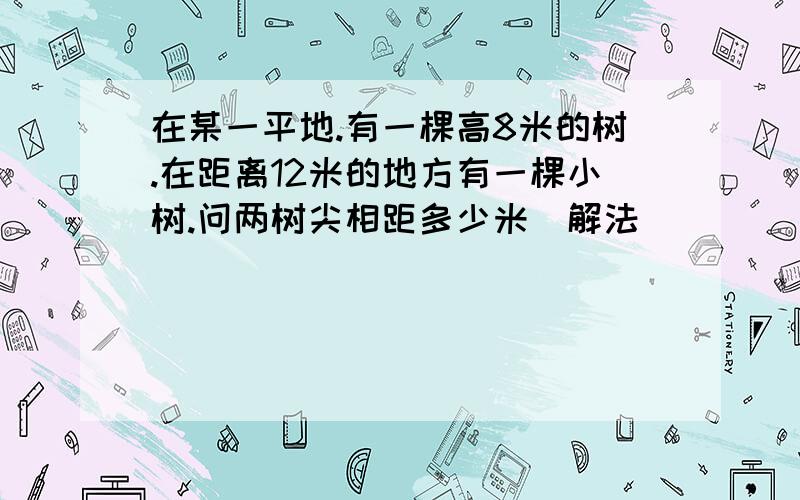 在某一平地.有一棵高8米的树.在距离12米的地方有一棵小树.问两树尖相距多少米（解法）