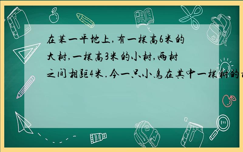 在某一平地上,有一棵高6米的大树,一棵高3米的小树,两树之间相距4米.今一只小鸟在其中一棵树的树梢上要飞到另一棵树的树梢上,问它飞行的最短距离是多少?