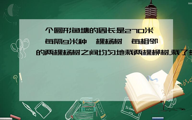 一个圆形鱼塘的周长是270米,每隔9米种一棵杨树,每相邻的两棵杨树之间均匀地栽两棵柳树.栽了多少棵杨树?多