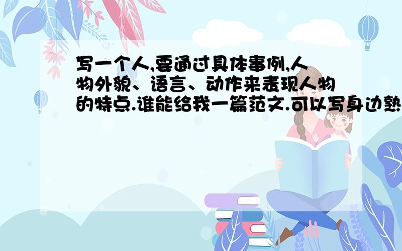 写一个人,要通过具体事例,人物外貌、语言、动作来表现人物的特点.谁能给我一篇范文.可以写身边熟悉的人、也可以写陌生人,