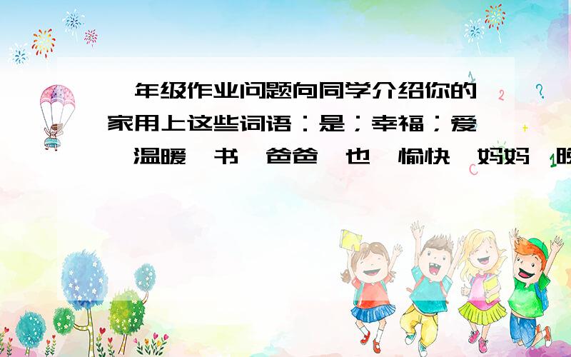 一年级作业问题向同学介绍你的家用上这些词语：是；幸福；爱,温暖,书,爸爸,也,愉快,妈妈,晚上.