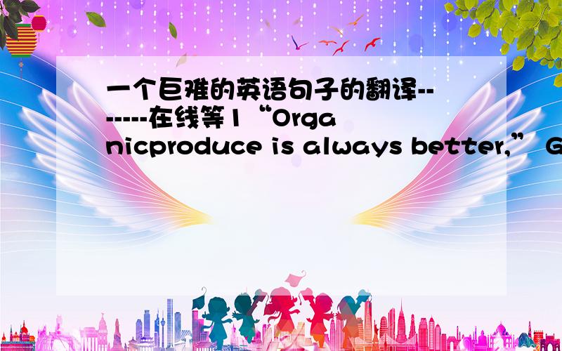 一个巨难的英语句子的翻译-------在线等1“Organicproduce is always better,” Gold said. “The food is free of pesticides（农药）, and you are generally supporting family farms instead of large farms. And more often than not it is