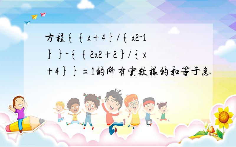 方程{{x+4}/{x2-1}}-{{2x2+2}/{x+4}}=1的所有实数根的和等于急