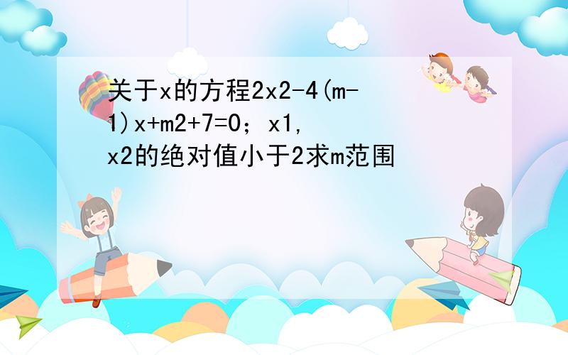 关于x的方程2x2-4(m-1)x+m2+7=0；x1,x2的绝对值小于2求m范围