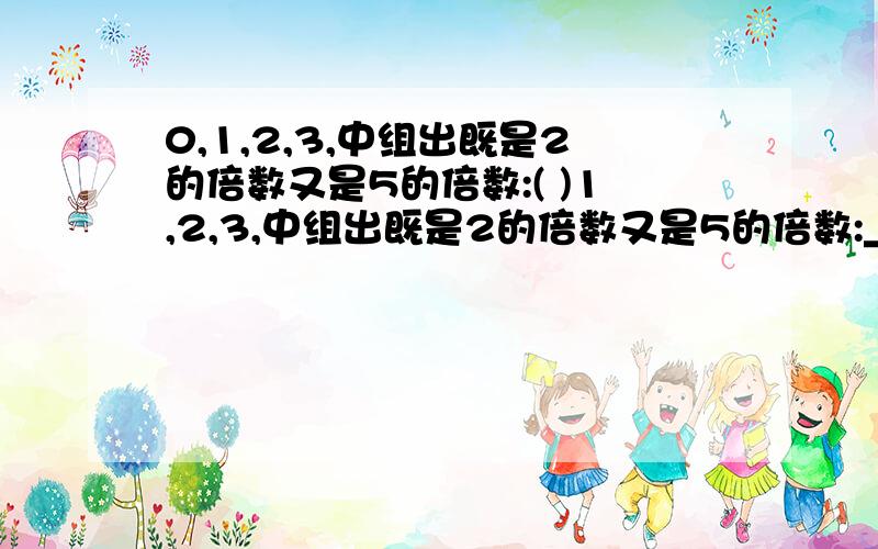 0,1,2,3,中组出既是2的倍数又是5的倍数:( )1,2,3,中组出既是2的倍数又是5的倍数:________?