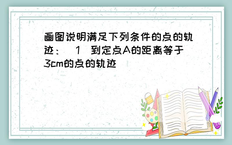 画图说明满足下列条件的点的轨迹：（1）到定点A的距离等于3cm的点的轨迹