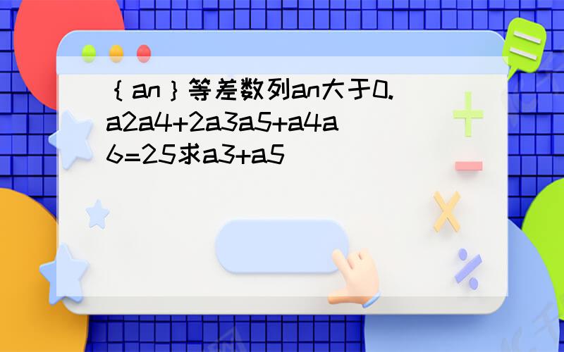 ｛an｝等差数列an大于0.a2a4+2a3a5+a4a6=25求a3+a5