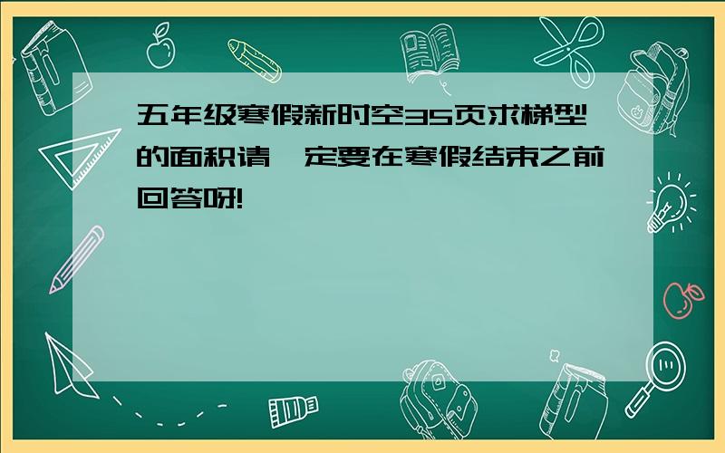 五年级寒假新时空35页求梯型的面积请一定要在寒假结束之前回答呀!