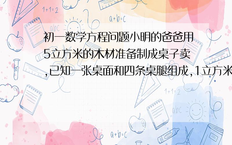 初一数学方程问题小明的爸爸用5立方米的木材准备制成桌子卖,已知一张桌面和四条桌腿组成,1立方米的木材可制作成桌面50个或桌腿300条,怎么分配木材可以使制作了来的桌面,桌腿刚好配套?