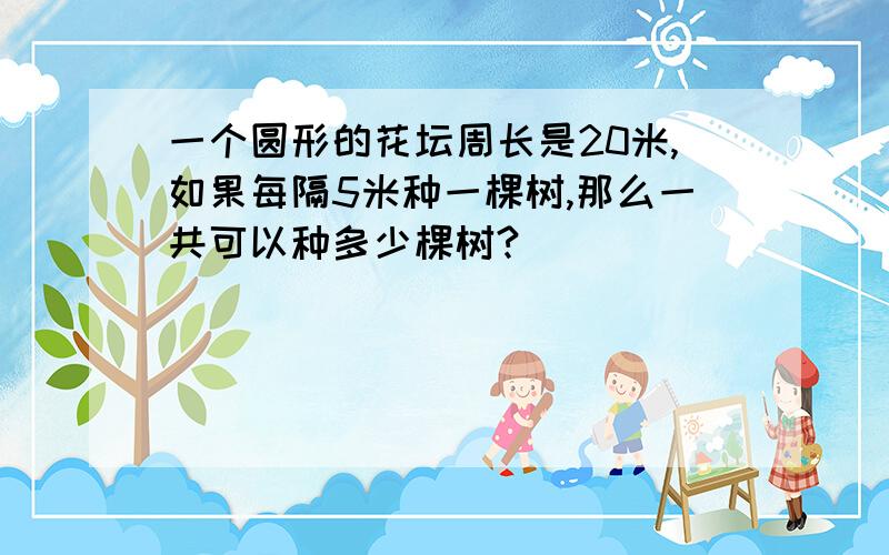 一个圆形的花坛周长是20米,如果每隔5米种一棵树,那么一共可以种多少棵树?