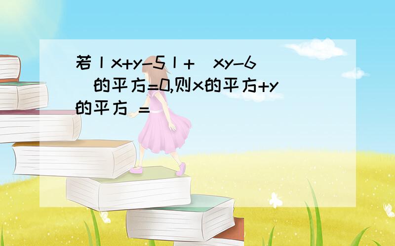 若丨x+y-5丨+(xy-6)的平方=0,则x的平方+y的平方 =