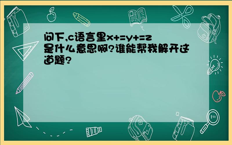 问下,c语言里x+=y+=z是什么意思啊?谁能帮我解开这道题?