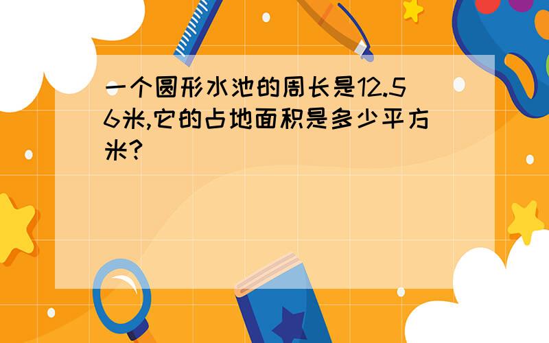 一个圆形水池的周长是12.56米,它的占地面积是多少平方米?