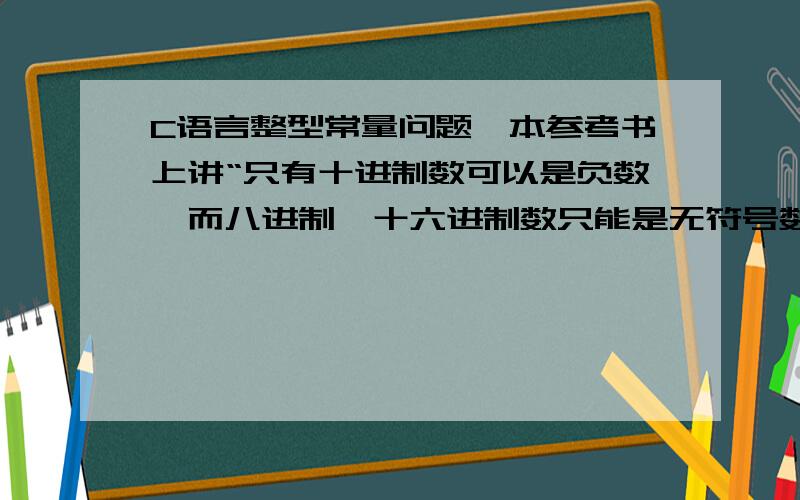 C语言整型常量问题一本参考书上讲“只有十进制数可以是负数,而八进制、十六进制数只能是无符号数”,但是课本上举例有“-023,-0x1E