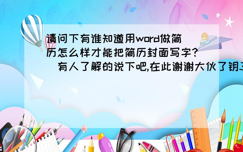 请问下有谁知道用word做简历怎么样才能把简历封面写字?　有人了解的说下吧,在此谢谢大伙了钥3